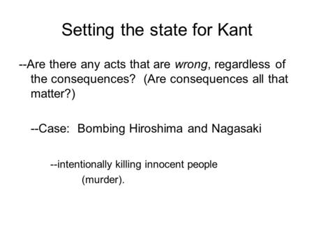 Setting the state for Kant --Are there any acts that are wrong, regardless of the consequences? (Are consequences all that matter?) --Case: Bombing Hiroshima.