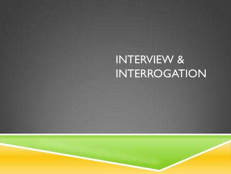 INTERVIEW & INTERROGATION.  Interview – used to gather info & determine the truth  General questions – no Miranda warning; establishing a rapport w/