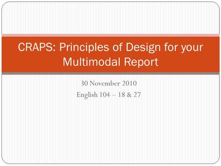 30 November 2010 English 104 – 18 & 27 CRAPS: Principles of Design for your Multimodal Report.