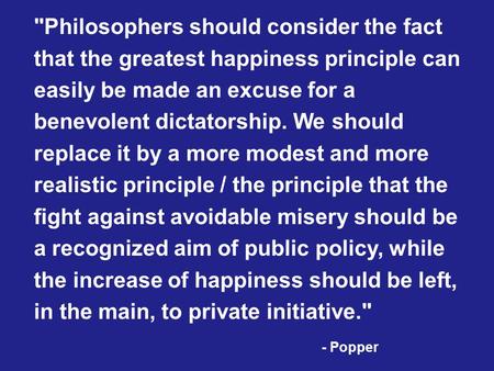 Philosophers should consider the fact that the greatest happiness principle can easily be made an excuse for a benevolent dictatorship. We should replace.