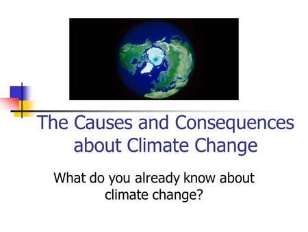 The Causes and Consequences about Climate Change What do you already know about climate change?