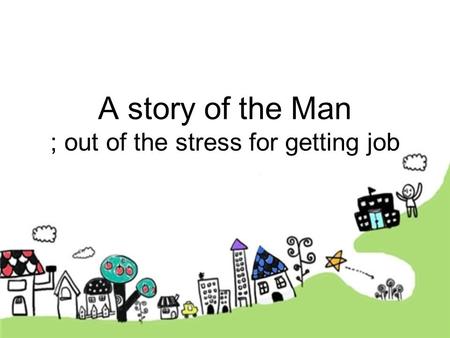 A story of the Man ; out of the stress for getting job.