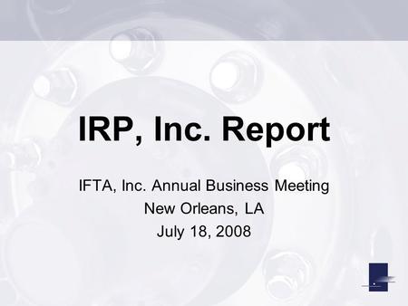 IRP, Inc. Report IFTA, Inc. Annual Business Meeting New Orleans, LA July 18, 2008.