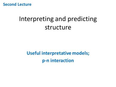 Interpreting and predicting structure Useful interpretative models; p-n interaction Second Lecture.