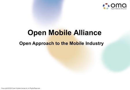 Copyright © 2002 Open Mobile Alliance Ltd. All Rights Reserved. Open Mobile Alliance Open Approach to the Mobile Industry Copyright © 2002 Open Mobile.