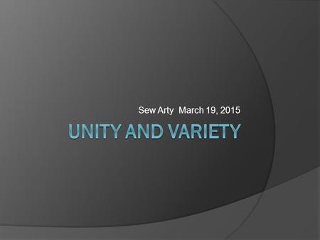 Sew Arty March 19, 2015. Unity  Underlying principle that summarizes all the principles and elements of design  Provides a sense that all the parts.