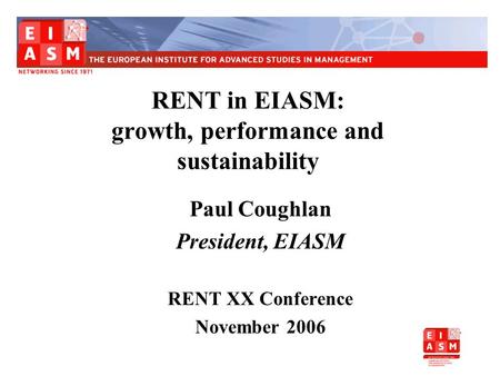 RENT in EIASM: growth, performance and sustainability Paul Coughlan President, EIASM RENT XX Conference November 2006.