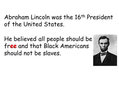 Abraham Lincoln was the 16 th President of the United States. He believed all people should be free and that Black Americans should not be slaves. ee.