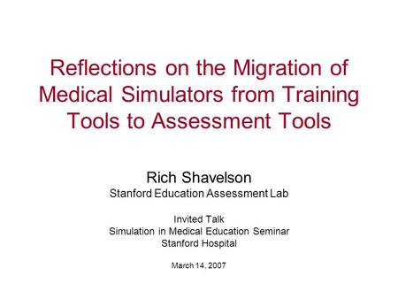 Reflections on the Migration of Medical Simulators from Training Tools to Assessment Tools Rich Shavelson Stanford Education Assessment Lab Invited Talk.