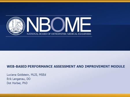 © 2012 NBOME www.nbome.org WEB-BASED PERFORMANCE ASSESSMENT AND IMPROVEMENT MODULE Luciana Goldstein, MLIS, MSEd Erik Langenau, DO Dot Horber, PhD.