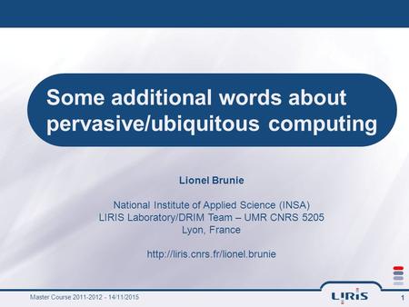 Master Course 2011-2012 - 14/11/2015 1 Some additional words about pervasive/ubiquitous computing Lionel Brunie National Institute of Applied Science (INSA)