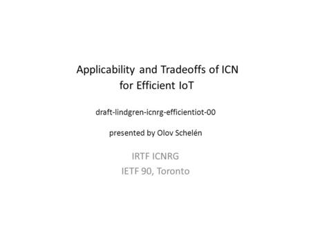 Applicability and Tradeoffs of ICN for Efficient IoT draft-lindgren-icnrg-efficientiot-00 presented by Olov Schelén IRTF ICNRG IETF 90, Toronto.