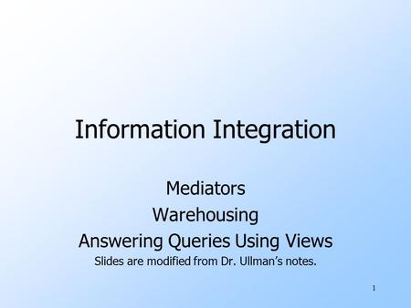 1 Information Integration Mediators Warehousing Answering Queries Using Views Slides are modified from Dr. Ullman’s notes.