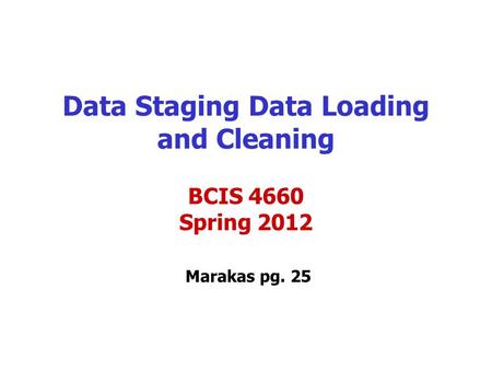 Data Staging Data Loading and Cleaning Marakas pg. 25 BCIS 4660 Spring 2012.