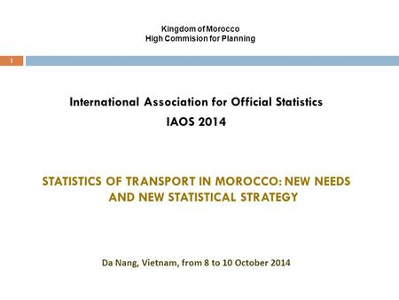 Kingdom of Morocco High Commision for Planning 1 International Association for Official Statistics IAOS 2014 STATISTICS OF TRANSPORT IN MOROCCO: NEW NEEDS.