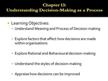  Learning Objectives:  Understand Meaning and Process of Decision making  Explore factors that affect how decisions are made within organisations 