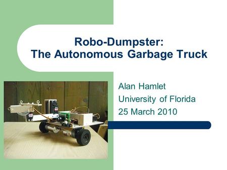 Robo-Dumpster: The Autonomous Garbage Truck Alan Hamlet University of Florida 25 March 2010.