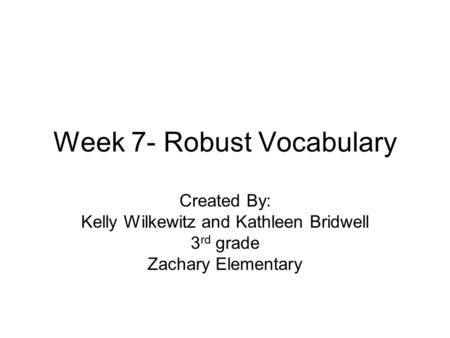 Week 7- Robust Vocabulary Created By: Kelly Wilkewitz and Kathleen Bridwell 3 rd grade Zachary Elementary.