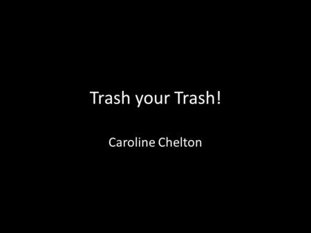 Trash your Trash! Caroline Chelton.