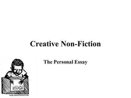 Creative Non-Fiction The Personal Essay. What you need... A Reason a.k.a. the dreaded thesis The important part of your story... WHY YOU ARE WRITING!