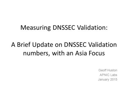 Measuring DNSSEC Validation: A Brief Update on DNSSEC Validation numbers, with an Asia Focus Geoff Huston APNIC Labs January 2015.