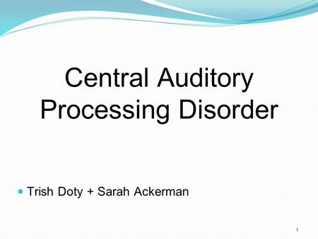 1 Central Auditory Processing Disorder Trish Doty + Sarah Ackerman.