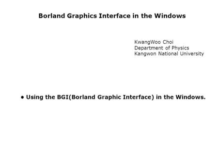 Borland Graphics Interface in the Windows KwangWoo Choi Department of Physics Kangwon National University Using the BGI(Borland Graphic Interface) in the.