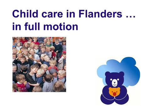 Child care in Flanders … in full motion. A rising need for child care 3 factors: Increase in birth rate High degree of employment of young women Declining.