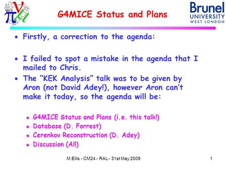 G4MICE Status and Plans 1M.Ellis - CM24 - RAL - 31st May 2009  Firstly, a correction to the agenda:  I failed to spot a mistake in the agenda that I.