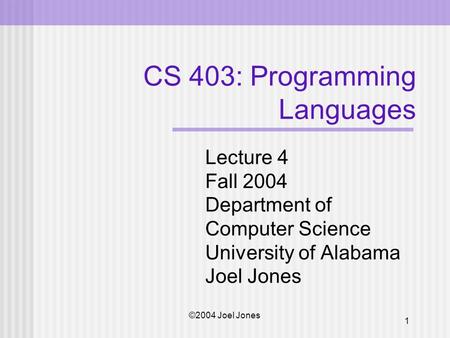 ©2004 Joel Jones 1 CS 403: Programming Languages Lecture 4 Fall 2004 Department of Computer Science University of Alabama Joel Jones.