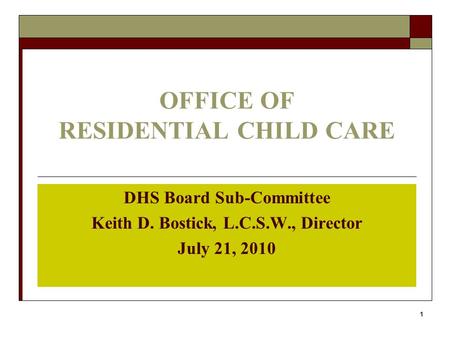 1 OFFICE OF RESIDENTIAL CHILD CARE DHS Board Sub-Committee Keith D. Bostick, L.C.S.W., Director July 21, 2010.