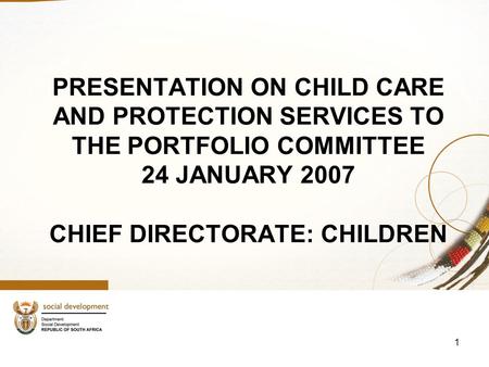 1 PRESENTATION ON CHILD CARE AND PROTECTION SERVICES TO THE PORTFOLIO COMMITTEE 24 JANUARY 2007 CHIEF DIRECTORATE: CHILDREN.