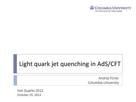 Light quark jet quenching in AdS/CFT Andrej Ficnar Columbia University Hot Quarks 2012 October 15, 2012.