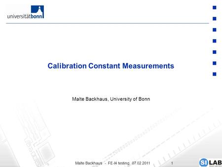 Malte Backhaus - FE-I4 testing, 07.02.20111 Calibration Constant Measurements Malte Backhaus, University of Bonn.