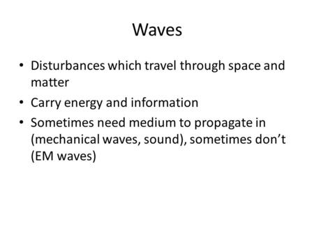 Waves Disturbances which travel through space and matter Carry energy and information Sometimes need medium to propagate in (mechanical waves, sound),