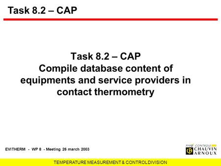 TEMPERATURE MEASUREMENT & CONTROL DIVISION EVITHERM - WP 8 - Meeting 26 march 2003 Task 8.2 – CAP Compile database content of equipments and service providers.