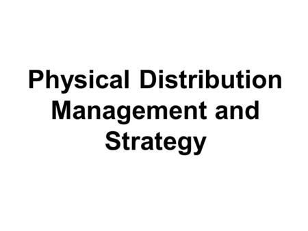 Physical Distribution Management and Strategy. Physical Distribution The process of –planning, implementing, and controlling –the efficient, effective.