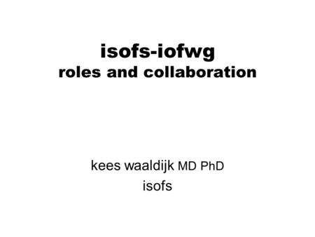 Isofs-iofwg roles and collaboration kees waaldijk MD PhD isofs.