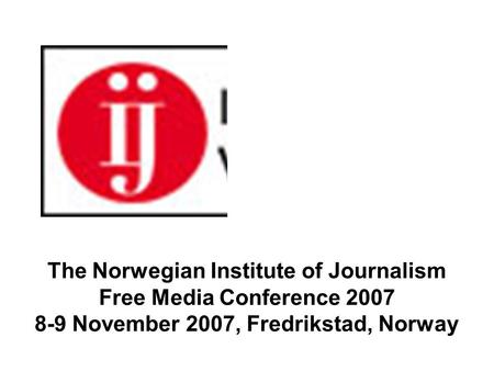 The Norwegian Institute of Journalism Free Media Conference 2007 8-9 November 2007, Fredrikstad, Norway.