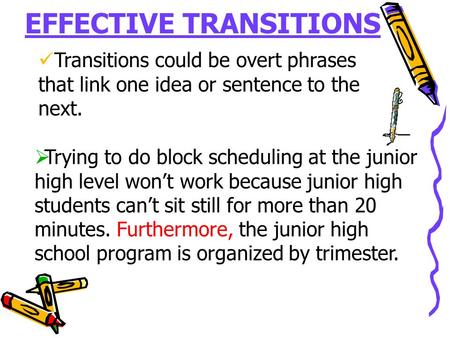 EFFECTIVE TRANSITIONS Transitions could be overt phrases that link one idea or sentence to the next.  Trying to do block scheduling at the junior high.