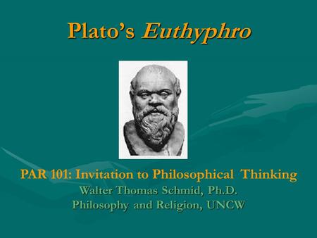 Plato’s Euthyphro PAR 101: Invitation to Philosophical Thinking Walter Thomas Schmid, Ph.D. Philosophy and Religion, UNCW.