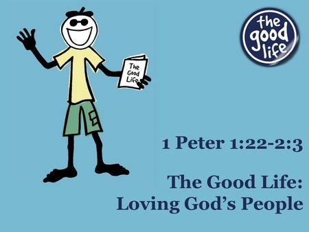 The Good Life: Loving God’s People 1 Peter 1:22-2:3.