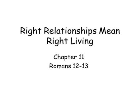 Right Relationships Mean Right Living Chapter 11 Romans 12-13.