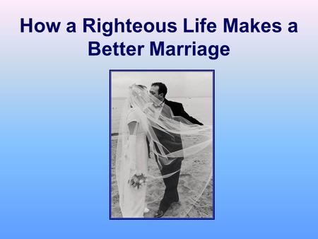 How a Righteous Life Makes a Better Marriage. The Perfect Marriage Manual!