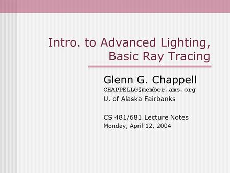 Intro. to Advanced Lighting, Basic Ray Tracing Glenn G. Chappell U. of Alaska Fairbanks CS 481/681 Lecture Notes Monday, April.