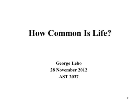 How Common Is Life? George Lebo 28 November 2012 AST 2037 1.