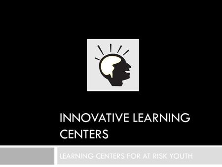 INNOVATIVE LEARNING CENTERS LEARNING CENTERS FOR AT RISK YOUTH.