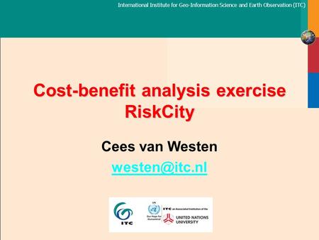 International Institute for Geo-Information Science and Earth Observation (ITC) Cost-benefit analysis exercise RiskCity Cees van Westen