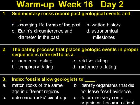 Warm-up	Week 16	Day 2 Sedimentary rocks record past geological events and ___. a. changing life forms of the past	b. written history c. Earth’s circumference.