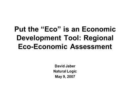 Put the “Eco” is an Economic Development Tool: Regional Eco-Economic Assessment David Jaber Natural Logic May 9, 2007.